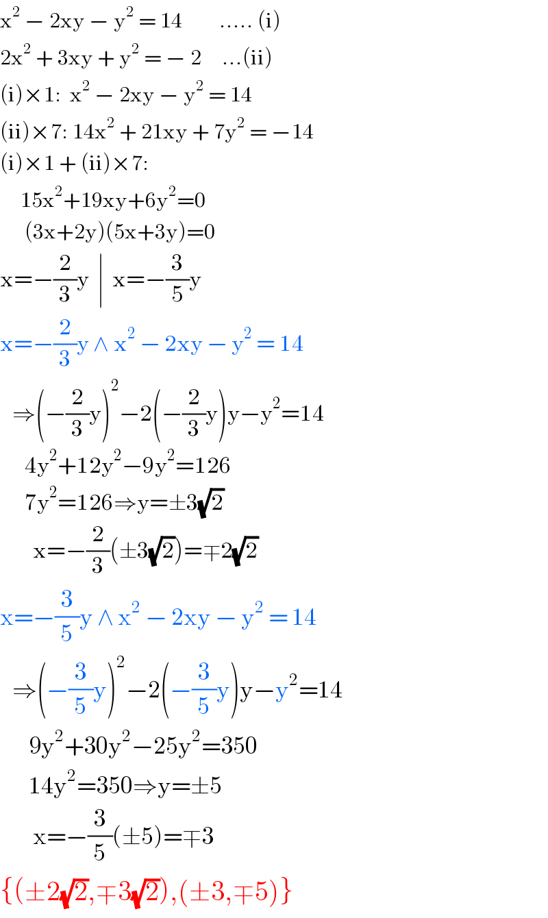 x^2  − 2xy − y^2  = 14         ..... (i)  2x^2  + 3xy + y^2  = − 2     ...(ii)  (i)×1:  x^2  − 2xy − y^2  = 14           (ii)×7: 14x^2  + 21xy + 7y^2  = −14  (i)×1 + (ii)×7:       15x^2 +19xy+6y^2 =0        (3x+2y)(5x+3y)=0  x=−(2/3)y  ∣  x=−(3/5)y  x=−(2/3)y ∧ x^2  − 2xy − y^2  = 14     ⇒(−(2/3)y)^2 −2(−(2/3)y)y−y^2 =14        4y^2 +12y^2 −9y^2 =126        7y^2 =126⇒y=±3(√2)          x=−(2/3)(±3(√2))=∓2(√2)  x=−(3/5)y ∧ x^2  − 2xy − y^2  = 14     ⇒(−(3/5)y)^2 −2(−(3/5)y)y−y^2 =14         9y^2 +30y^2 −25y^2 =350         14y^2 =350⇒y=±5          x=−(3/5)(±5)=∓3  {(±2(√2),∓3(√2)),(±3,∓5)}  