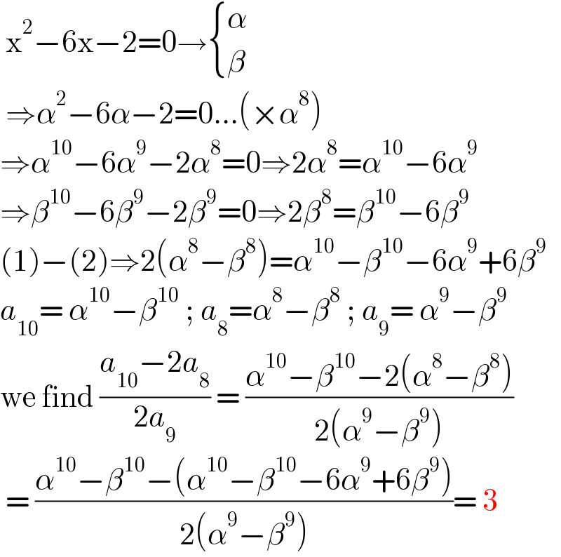  x^2 −6x−2=0→ { (α),(β) :}   ⇒α^2 −6α−2=0...(×α^8 )  ⇒α^(10) −6α^9 −2α^8 =0⇒2α^8 =α^(10) −6α^9   ⇒β^(10) −6β^9 −2β^9 =0⇒2β^8 =β^(10) −6β^9   (1)−(2)⇒2(α^8 −β^8 )=α^(10) −β^(10) −6α^9 +6β^9   a_(10) = α^(10) −β^(10)  ; a_8 =α^8 −β^8  ; a_9 = α^9 −β^9   we find ((a_(10) −2a_8 )/(2a_9 )) = ((α^(10) −β^(10) −2(α^8 −β^8 ))/(2(α^9 −β^9 )))   = ((α^(10) −β^(10) −(α^(10) −β^(10) −6α^9 +6β^9 ))/(2(α^9 −β^9 )))= 3  