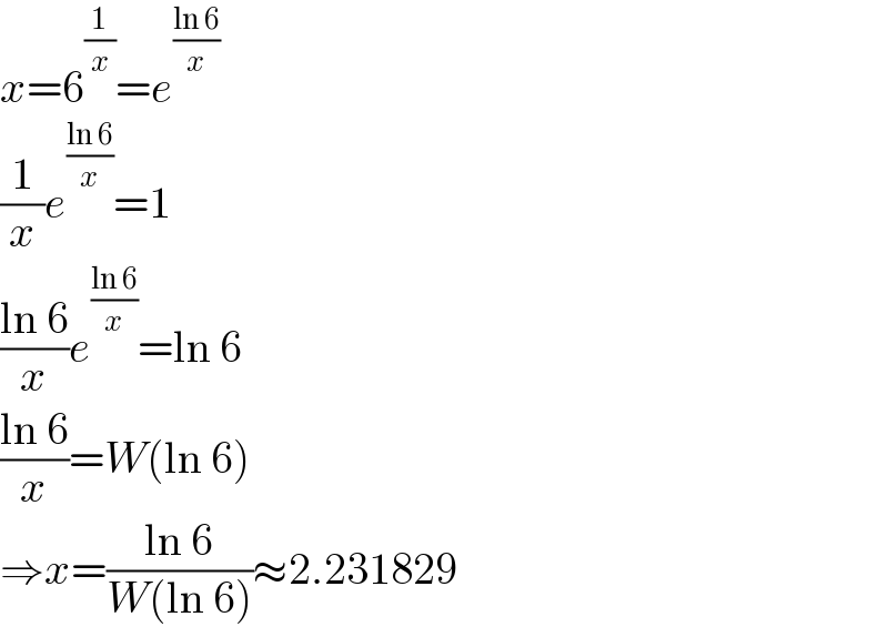 x=6^(1/x) =e^((ln 6)/x)   (1/x)e^((ln 6)/x) =1  ((ln 6)/x)e^((ln 6)/x) =ln 6  ((ln 6)/x)=W(ln 6)  ⇒x=((ln 6)/(W(ln 6)))≈2.231829  