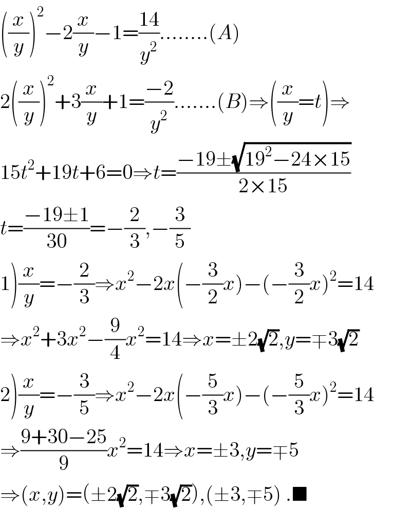 ((x/y))^2 −2(x/y)−1=((14)/y^2 )........(A)  2((x/y))^2 +3(x/y)+1=((−2)/y^2 ).......(B)⇒((x/y)=t)⇒  15t^2 +19t+6=0⇒t=((−19±(√(19^2 −24×15)))/(2×15))  t=((−19±1)/(30))=−(2/3),−(3/5)  1)(x/y)=−(2/3)⇒x^2 −2x(−(3/2)x)−(−(3/2)x)^2 =14  ⇒x^2 +3x^2 −(9/4)x^2 =14⇒x=±2(√2),y=∓3(√2)  2)(x/y)=−(3/5)⇒x^2 −2x(−(5/3)x)−(−(5/3)x)^2 =14  ⇒((9+30−25)/9)x^2 =14⇒x=±3,y=∓5  ⇒(x,y)=(±2(√2),∓3(√2)),(±3,∓5) .■  