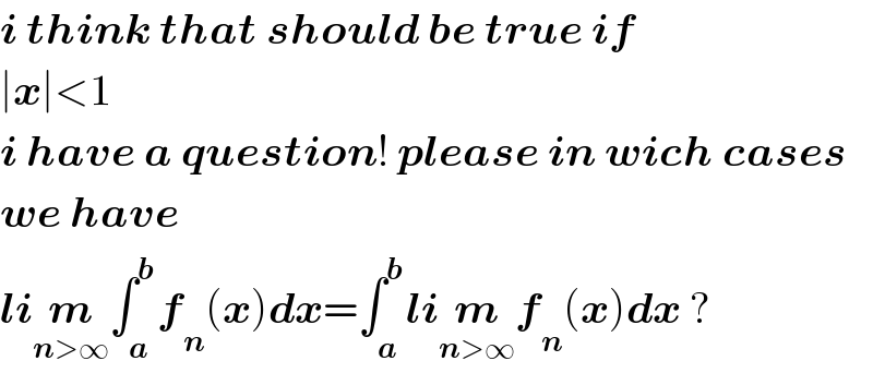 i think that should be true if  ∣x∣<1  i have a question! please in wich cases  we have  lim_(n>∞) ∫_a ^b f_n (x)dx=∫_a ^b lim_(n>∞) f_n (x)dx ?  