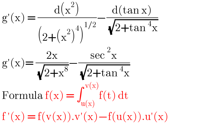  g′(x) = ((d(x^2 ))/((2+(x^2 )^4 )^(1/2) ))−((d(tan x))/( (√(2+tan^4 x))))   g′(x)= ((2x)/( (√(2+x^8 ))))−((sec^2 x)/( (√(2+tan^4 x))))    Formula f(x) = ∫_(u(x)) ^( v(x)) f(t) dt    f ′(x) = f(v(x)).v′(x)−f(u(x)).u′(x)  