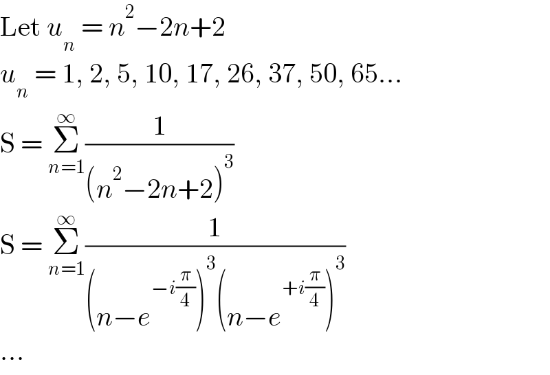 Let u_n  = n^2 −2n+2  u_n  = 1, 2, 5, 10, 17, 26, 37, 50, 65...  S = Σ_(n=1) ^∞ (1/((n^2 −2n+2)^3 ))  S = Σ_(n=1) ^∞ (1/((n−e^(−i(π/4)) )^3 (n−e^(+i(π/4)) )^3 ))  ...  