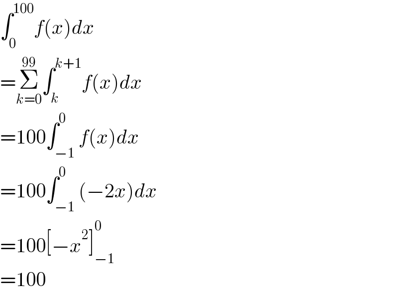 ∫_0 ^(100) f(x)dx  =Σ_(k=0) ^(99) ∫_k ^(k+1) f(x)dx  =100∫_(−1) ^0 f(x)dx  =100∫_(−1) ^0 (−2x)dx  =100[−x^2 ]_(−1) ^0   =100  
