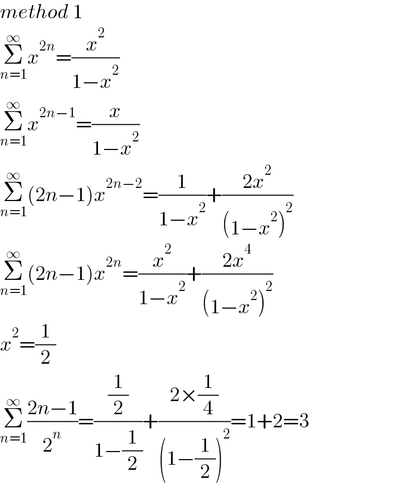 method 1  Σ_(n=1) ^∞ x^(2n) =(x^2 /(1−x^2 ))  Σ_(n=1) ^∞ x^(2n−1) =(x/(1−x^2 ))  Σ_(n=1) ^∞ (2n−1)x^(2n−2) =(1/(1−x^2 ))+((2x^2 )/((1−x^2 )^2 ))  Σ_(n=1) ^∞ (2n−1)x^(2n) =(x^2 /(1−x^2 ))+((2x^4 )/((1−x^2 )^2 ))  x^2 =(1/2)  Σ_(n=1) ^∞ ((2n−1)/2^n )=((1/2)/(1−(1/2)))+((2×(1/4))/((1−(1/2))^2 ))=1+2=3  