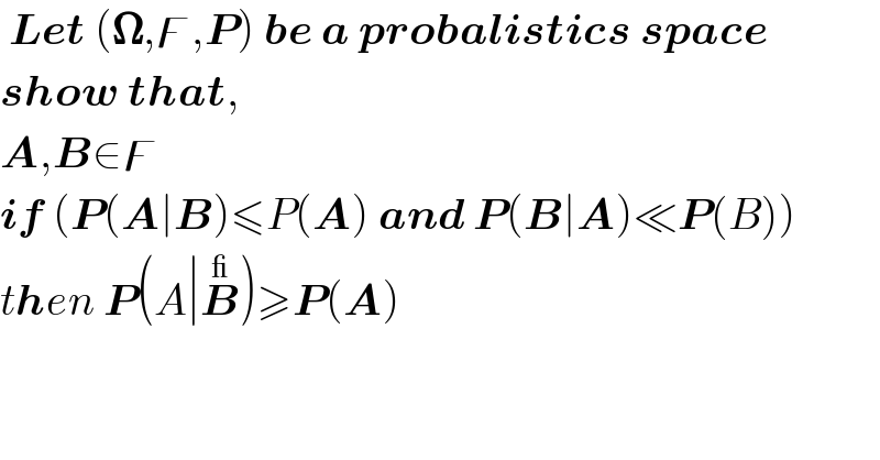  Let (𝛀,ϝ,P) be a probalistics space   show that,   A,B∈ϝ  if (P(A∣B)≤P(A) and P(B∣A)≪P(B))  then P(A∣B^_ )≥P(A)    