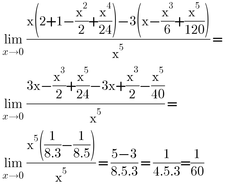  lim_(x→0)  ((x(2+1−(x^2 /2)+(x^4 /(24)))−3(x−(x^3 /6)+(x^5 /(120))))/x^5 ) =   lim_(x→0)  ((3x−(x^3 /2)+(x^5 /(24))−3x+(x^3 /2)−(x^5 /(40)))/x^5 ) =   lim_(x→0)  ((x^5 ((1/(8.3))−(1/(8.5))))/x^5 ) = ((5−3)/(8.5.3)) = (1/(4.5.3))=(1/(60))  