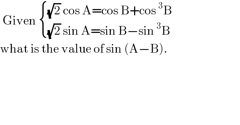  Given  { (((√2) cos A=cos B+cos^3 B)),(((√2) sin A=sin B−sin^3 B)) :}  what is the value of sin (A−B).  