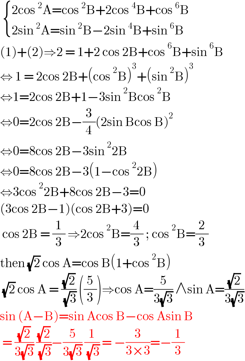   { ((2cos^2 A=cos^2 B+2cos^4 B+cos^6 B)),((2sin^2 A=sin^2 B−2sin^4 B+sin^6 B)) :}  (1)+(2)⇒2 = 1+2 cos 2B+cos^6 B+sin^6 B  ⇔ 1 = 2cos 2B+(cos^2 B)^3 +(sin^2 B)^3   ⇔1=2cos 2B+1−3sin^2 Bcos^2 B  ⇔0=2cos 2B−(3/4)(2sin Bcos B)^2   ⇔0=8cos 2B−3sin^2 2B  ⇔0=8cos 2B−3(1−cos^2 2B)  ⇔3cos^2 2B+8cos 2B−3=0  (3cos 2B−1)(cos 2B+3)=0   cos 2B = (1/3) ⇒2cos^2 B=(4/3) ; cos^2 B=(2/3)  then (√2) cos A=cos B(1+cos^2 B)    (√2) cos A = ((√2)/( (√3))) ((5/3))⇒cos A=(5/(3(√3))) ∧sin A=((√2)/(3(√3)))  sin (A−B)=sin Acos B−cos Asin B   = ((√2)/(3(√3))) ((√2)/( (√3)))−(5/(3(√3))) (1/( (√3))) = −(3/(3×3))=−(1/3)  