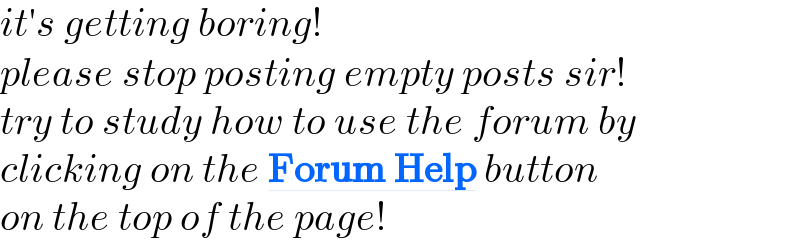 it′s getting boring!  please stop posting empty posts sir!  try to study how to use the forum by  clicking on the Forum Help button  on the top of the page!  