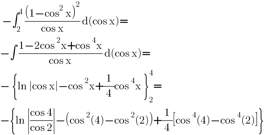  −∫_2 ^4  (((1−cos^2  x)^2 )/(cos x)) d(cos x)=  −∫ ((1−2cos^2 x+cos^4 x)/(cos x)) d(cos x)=  − {ln ∣cos x∣−cos^2 x+(1/4)cos^4 x }_2 ^4 =  −{ln ∣((cos 4)/(cos 2))∣−(cos^2 (4)−cos^2 (2))+(1/4)[cos^4 (4)−cos^4 (2)]}  