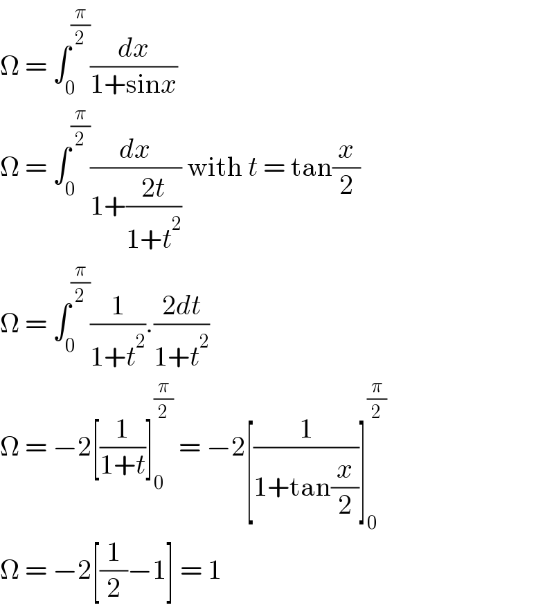 Ω = ∫_0 ^(π/2) (dx/(1+sinx))  Ω = ∫_0 ^(π/2) (dx/(1+((2t)/(1+t^2 )))) with t = tan(x/2)  Ω = ∫_0 ^(π/2) (1/(1+t^2 )).((2dt)/(1+t^2 ))  Ω = −2[(1/(1+t))]_0 ^(π/2)  = −2[(1/(1+tan(x/2)))]_0 ^(π/2)   Ω = −2[(1/2)−1] = 1  