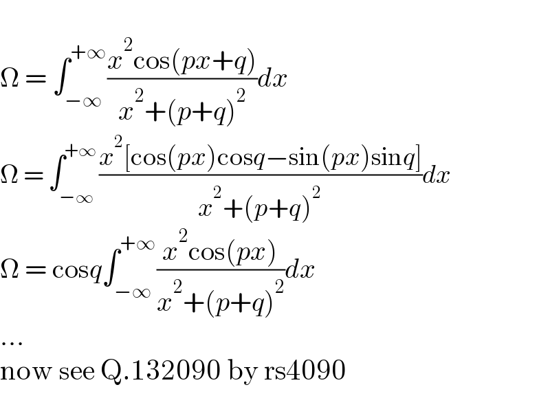   Ω = ∫_(−∞) ^(+∞) ((x^2 cos(px+q))/(x^2 +(p+q)^2 ))dx  Ω = ∫_(−∞) ^(+∞) ((x^2 [cos(px)cosq−sin(px)sinq])/(x^2 +(p+q)^2 ))dx  Ω = cosq∫_(−∞) ^(+∞) ((x^2 cos(px))/(x^2 +(p+q)^2 ))dx  ...  now see Q.132090 by rs4090  