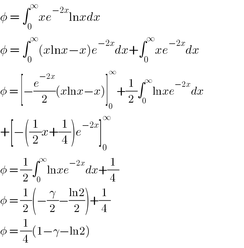 φ = ∫_0 ^∞ xe^(−2x) lnxdx  φ = ∫_0 ^∞ (xlnx−x)e^(−2x) dx+∫_0 ^∞ xe^(−2x) dx  φ = [−(e^(−2x) /2)(xlnx−x)]_0 ^∞ +(1/2)∫_0 ^∞ lnxe^(−2x) dx  +[−((1/2)x+(1/4))e^(−2x) ]_0 ^∞   φ = (1/2)∫_0 ^∞ lnxe^(−2x) dx+(1/4)  φ = (1/2)(−(γ/2)−((ln2)/2))+(1/4)  φ = (1/4)(1−γ−ln2)  
