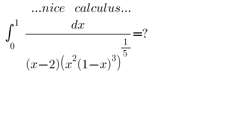              ...nice    calculus...    ∫_(0^(    )   ) ^( 1) (dx/((x−2)(x^2 (1−x)^3 )^(1/5) )) =?  