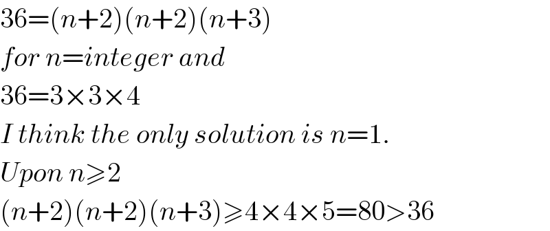 36=(n+2)(n+2)(n+3)  for n=integer and  36=3×3×4  I think the only solution is n=1.  Upon n≥2  (n+2)(n+2)(n+3)≥4×4×5=80>36  