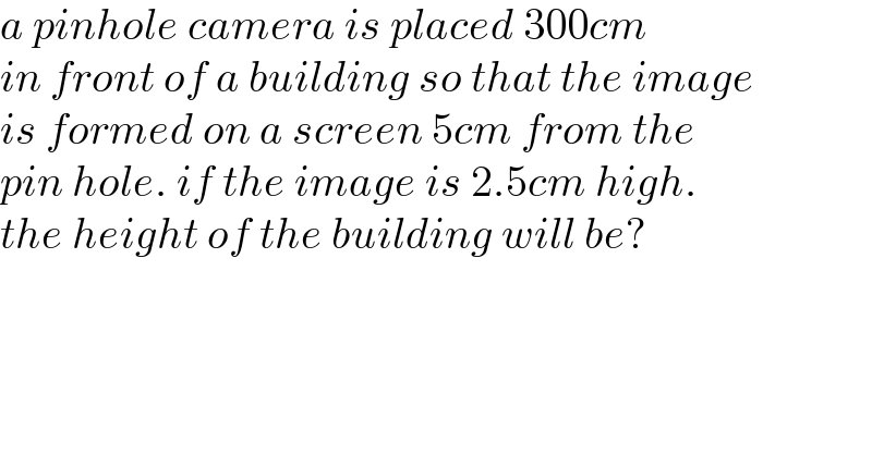 a pinhole camera is placed 300cm  in front of a building so that the image  is formed on a screen 5cm from the  pin hole. if the image is 2.5cm high.  the height of the building will be?  