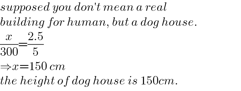 supposed you don′t mean a real  building for human, but a dog house.   (x/(300))=((2.5)/5)  ⇒x=150 cm  the height of dog house is 150cm.  