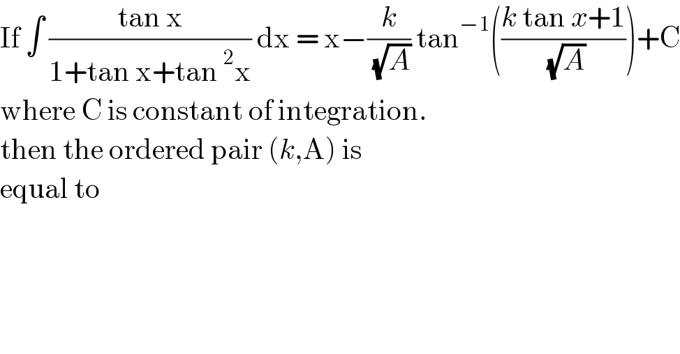 If ∫ ((tan x)/(1+tan x+tan^2 x)) dx = x−(k/( (√A))) tan^(−1) (((k tan x+1)/( (√A))))+C  where C is constant of integration.  then the ordered pair (k,A) is   equal to   
