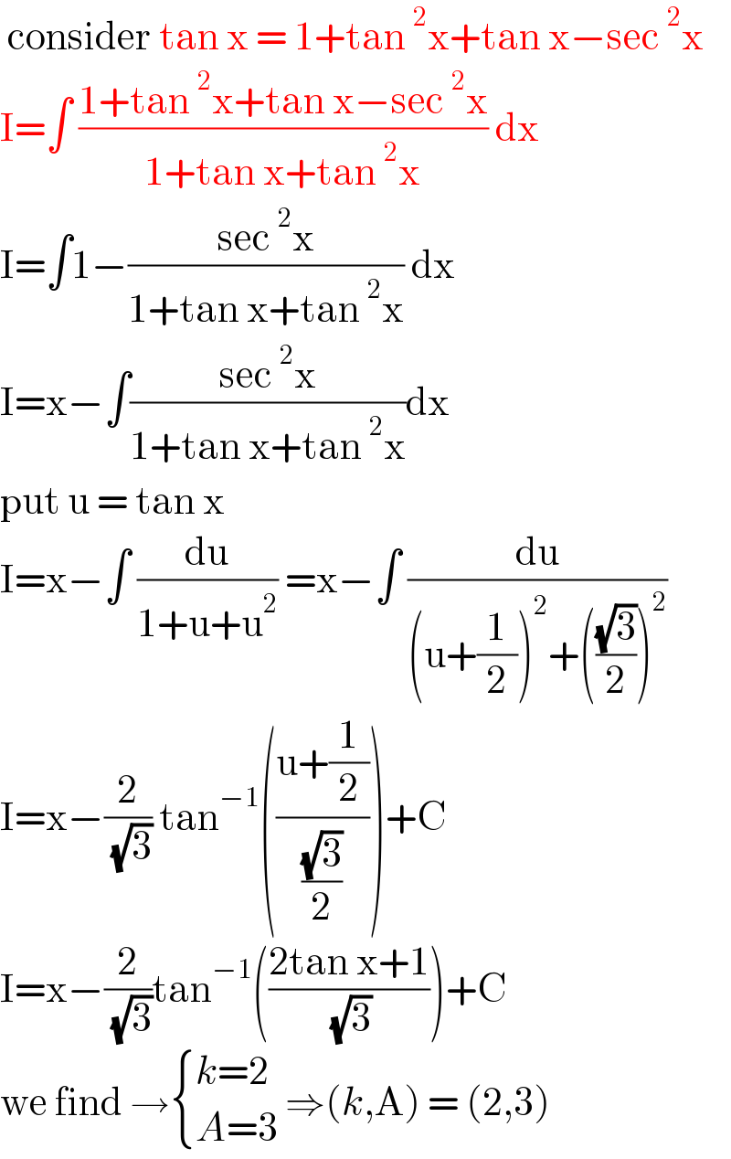 consider tan x = 1+tan^2 x+tan x−sec^2 x  I=∫ ((1+tan^2 x+tan x−sec^2 x)/(1+tan x+tan^2 x)) dx   I=∫1−((sec^2 x)/(1+tan x+tan^2 x)) dx   I=x−∫((sec^2 x)/(1+tan x+tan^2 x))dx  put u = tan x   I=x−∫ (du/(1+u+u^2 )) =x−∫ (du/((u+(1/2))^2 +(((√3)/2))^2 ))  I=x−(2/( (√3))) tan^(−1) (((u+(1/2))/((√3)/2)))+C  I=x−(2/( (√3)))tan^(−1) (((2tan x+1)/( (√3))))+C   we find → { ((k=2)),((A=3)) :} ⇒(k,A) = (2,3)  