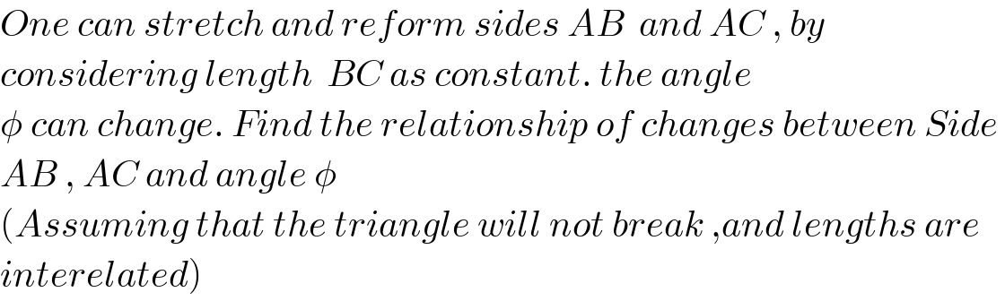 One can stretch and reform sides AB  and AC , by   considering length  BC as constant. the angle   φ can change. Find the relationship of changes between Side   AB , AC and angle φ  (Assuming that the triangle will not break ,and lengths are  interelated)  