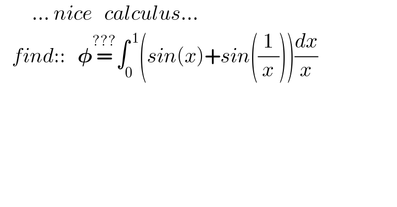         ... nice   calculus...     find::   𝛗=^(???) ∫_0 ^( 1) (sin(x)+sin((1/x)))(dx/x)  