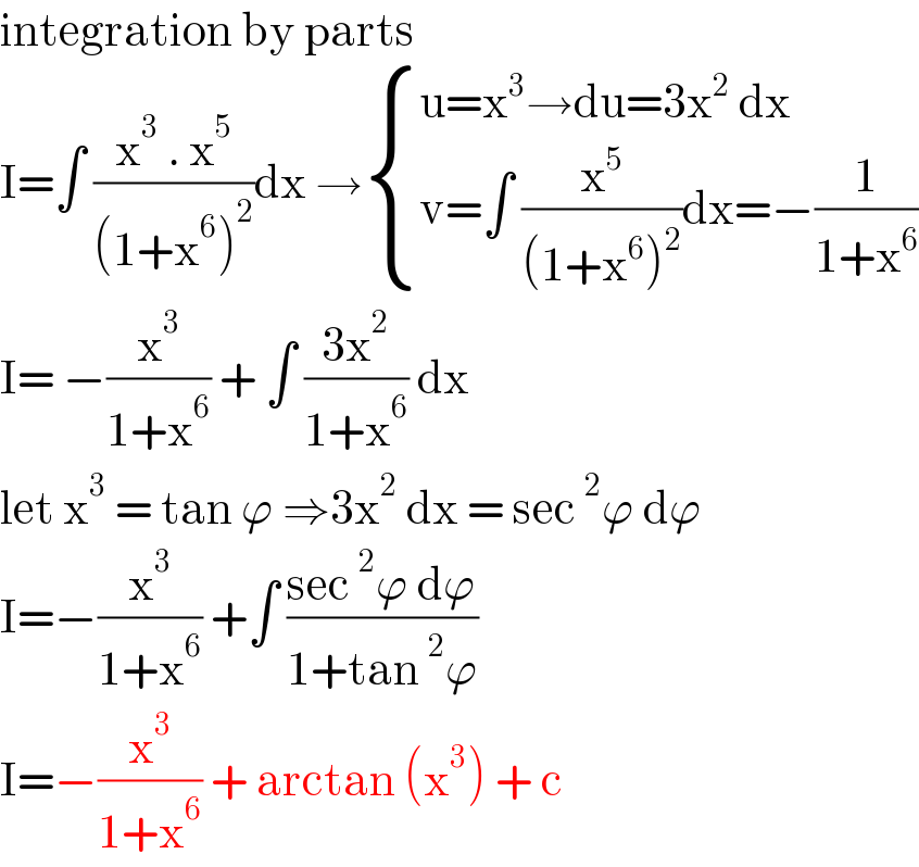 integration by parts  I=∫ ((x^3  . x^5 )/((1+x^6 )^2 ))dx → { ((u=x^3 →du=3x^2  dx)),((v=∫ (x^5 /((1+x^6 )^2 ))dx=−(1/(1+x^6 )))) :}  I= −(x^3 /(1+x^6 )) + ∫ ((3x^2 )/(1+x^6 )) dx   let x^3  = tan ϕ ⇒3x^2  dx = sec^2 ϕ dϕ  I=−(x^3 /(1+x^6 )) +∫ ((sec^2 ϕ dϕ)/(1+tan^2 ϕ))  I=−(x^3 /(1+x^6 )) + arctan (x^3 ) + c   