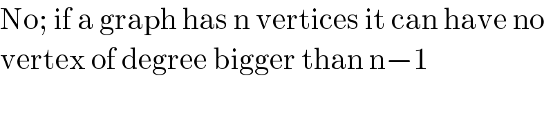 No; if a graph has n vertices it can have no   vertex of degree bigger than n−1   