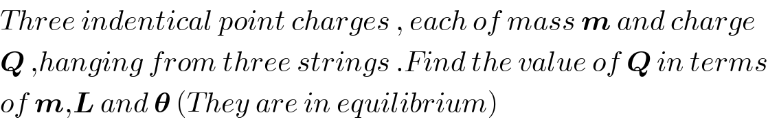 Three indentical point charges , each of mass m and charge  Q ,hanging from three strings .Find the value of Q in terms  of m,L and 𝛉 (They are in equilibrium)  