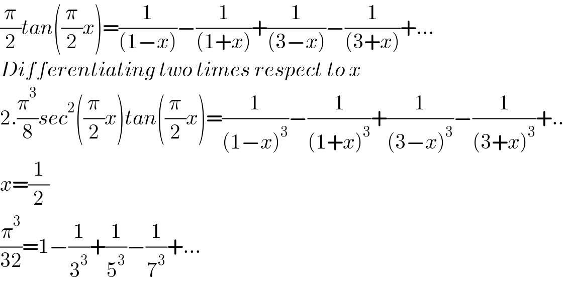 (π/2)tan((π/2)x)=(1/((1−x)))−(1/((1+x)))+(1/((3−x)))−(1/((3+x)))+...  Differentiating two times respect to x  2.(π^3 /8)sec^2 ((π/2)x)tan((π/2)x)=(1/((1−x)^3 ))−(1/((1+x)^3 ))+(1/((3−x)^3 ))−(1/((3+x)^3 ))+..  x=(1/2)  (π^3 /(32))=1−(1/3^3 )+(1/5^3 )−(1/7^3 )+...  