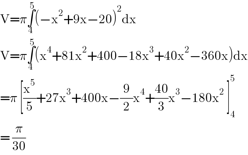 V=π∫_4 ^5 (−x^2 +9x−20)^2 dx  V=π∫_4 ^5 (x^4 +81x^2 +400−18x^3 +40x^2 −360x)dx  =π [(x^5 /5)+27x^3 +400x−(9/2)x^4 +((40)/3)x^3 −180x^2  ]_4 ^5   = (π/(30))  