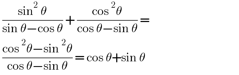  ((sin^2  θ)/(sin θ−cos θ)) + ((cos^2 θ)/(cos θ−sin θ)) =   ((cos^2 θ−sin^2 θ)/(cos θ−sin θ)) = cos θ+sin θ  