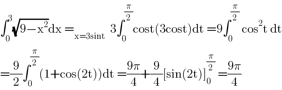 ∫_0 ^3 (√(9−x^2 ))dx =_(x=3sint)   3∫_0 ^(π/2) cost(3cost)dt =9∫_0 ^(π/2)  cos^2 t dt  =(9/2)∫_0 ^(π/2) (1+cos(2t))dt =((9π)/4)+(9/4)[sin(2t)]_0 ^(π/2)  =((9π)/4)  