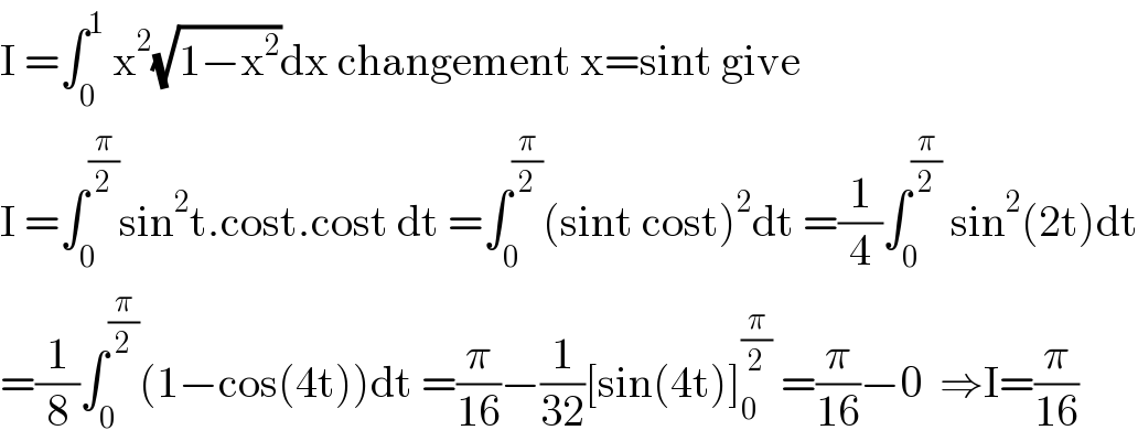 I =âˆ«_0 ^1  x^2 (âˆš(1âˆ’x^2 ))dx changement x=sint give  I =âˆ«_0 ^(Ï€/2) sin^2 t.cost.cost dt =âˆ«_0 ^(Ï€/2) (sint cost)^2 dt =(1/4)âˆ«_0 ^(Ï€/2)  sin^2 (2t)dt  =(1/8)âˆ«_0 ^(Ï€/2) (1âˆ’cos(4t))dt =(Ï€/(16))âˆ’(1/(32))[sin(4t)]_0 ^(Ï€/2)  =(Ï€/(16))âˆ’0  â‡’I=(Ï€/(16))  