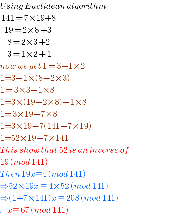 Using Euclidean algorithm    141 = 7×19+8     19 = 2×8 +3       8 = 2×3 +2        3 = 1×2 + 1  now we get 1 = 3−1×2   1=3−1×(8−2×3)  1 = 3×3−1×8  1=3×(19−2×8)−1×8  1= 3×19−7×8  1=3×19−7(141−7×19)  1=52×19−7×141  This show that 52 is an inverse of  19 (mod 141)  Then 19x≡4 (mod 141)  ⇒52×19x ≡ 4×52 (mod 141)  ⇒(1+7×141)x ≡ 208 (mod 141)  ∴ x≡ 67 (mod 141)  
