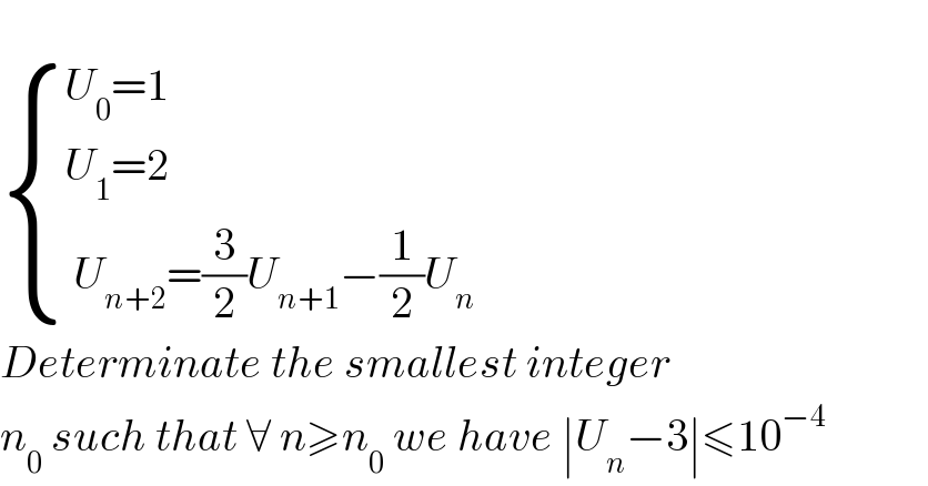    { ((U_0 =1)),((U_1 =2)),(( U_(n+2) =(3/2)U_(n+1) −(1/2)U_n )) :}  Determinate the smallest integer  n_0  such that ∀ n≥n_0  we have ∣U_n −3∣≤10^(−4)   