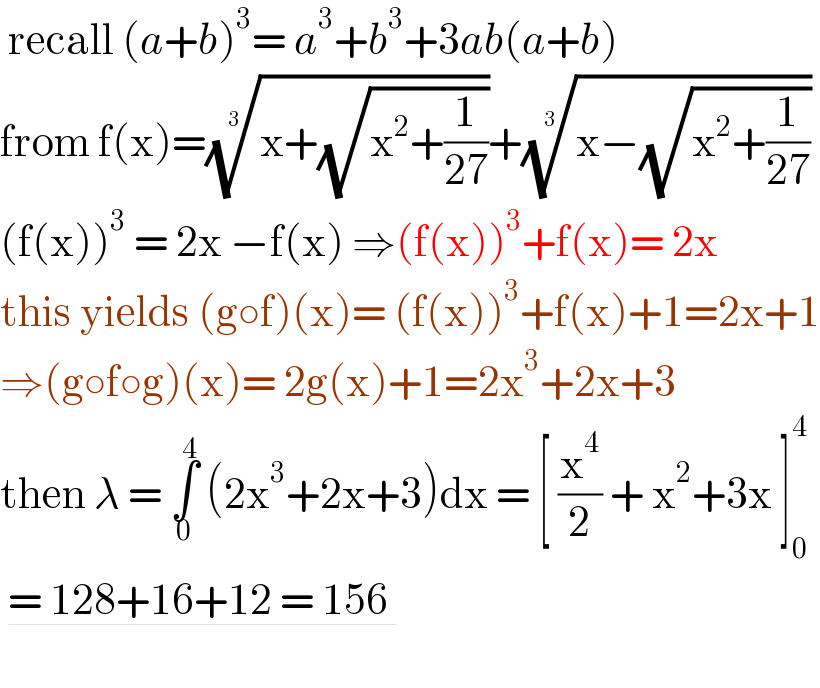  recall (a+b)^3 = a^3 +b^3 +3ab(a+b)  from f(x)=((x+(√(x^2 +(1/(27))))))^(1/3) +((x−(√(x^2 +(1/(27))))))^(1/3)   (f(x))^3  = 2x −f(x) ⇒(f(x))^3 +f(x)= 2x  this yields (g○f)(x)= (f(x))^3 +f(x)+1=2x+1  ⇒(g○f○g)(x)= 2g(x)+1=2x^3 +2x+3  then λ = ∫_0 ^4  (2x^3 +2x+3)dx = [ (x^4 /2) + x^2 +3x ]_0 ^4    = 128+16+12 = 156      