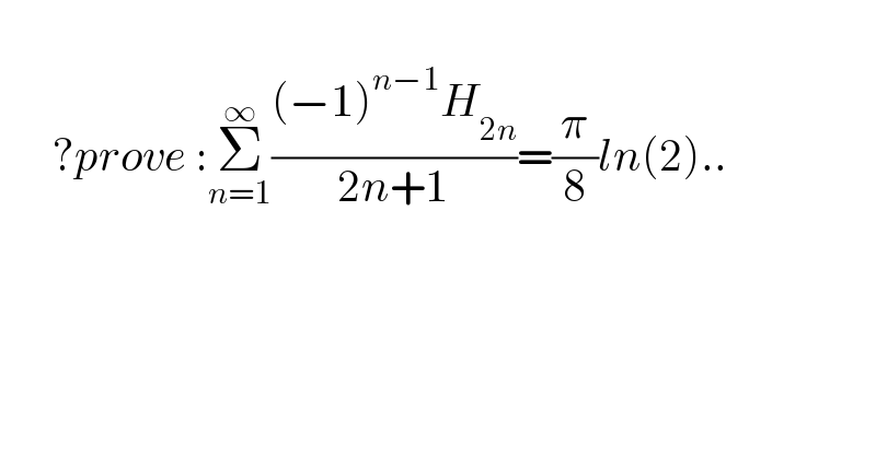         ?prove :Σ_(n=1) ^∞ (((−1)^(n−1) H_(2n) )/(2n+1))=(π/8)ln(2)..  