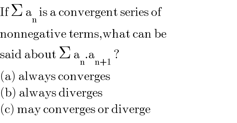 If Σ a_n  is a convergent series of  nonnegative terms,what can be  said about Σ a_n .a_(n+1)  ?  (a) always converges  (b) always diverges  (c) may converges or diverge  