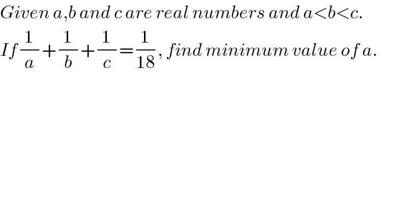 Given a,b and c are real numbers and a<b<c.  If (1/a) + (1/b) + (1/c) = (1/(18)) , find minimum value of a.  