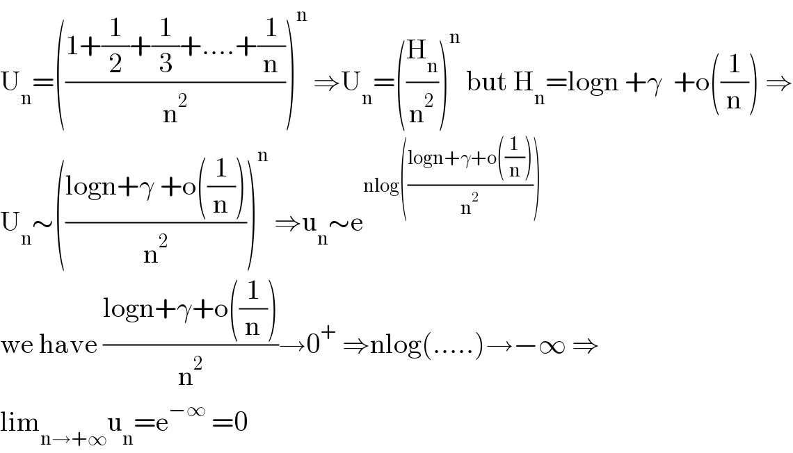 U_n =(((1+(1/2)+(1/3)+....+(1/n))/n^2 ))^n  ⇒U_n =((H_n /n^2 ))^n  but H_n =logn +γ  +o((1/n)) ⇒  U_n ∼(((logn+γ +o((1/n)))/n^2 ))^n  ⇒u_n ∼e^(nlog(((logn+γ+o((1/n)))/n^2 )))   we have ((logn+γ+o((1/n)))/n^2 )→0^+  ⇒nlog(.....)→−∞ ⇒  lim_(n→+∞) u_n =e^(−∞)  =0  