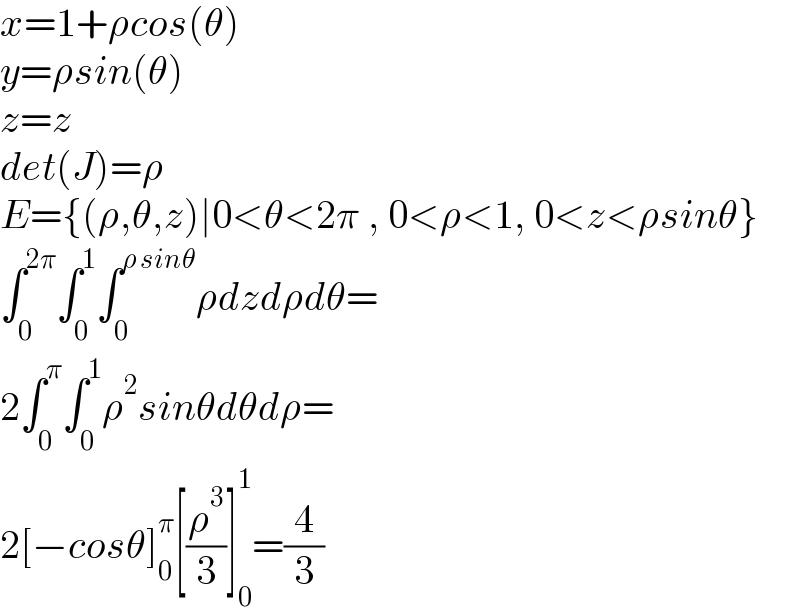x=1+ρcos(θ)  y=ρsin(θ)  z=z  det(J)=ρ  E={(ρ,θ,z)∣0<θ<2π , 0<ρ<1, 0<z<ρsinθ}  ∫_0 ^(2π) ∫_0 ^1 ∫_0 ^(ρ sinθ) ρdzdρdθ=  2∫_0 ^π ∫_0 ^1 ρ^2 sinθdθdρ=  2[−cosθ]_0 ^π [(ρ^3 /3)]_0 ^1 =(4/3)  