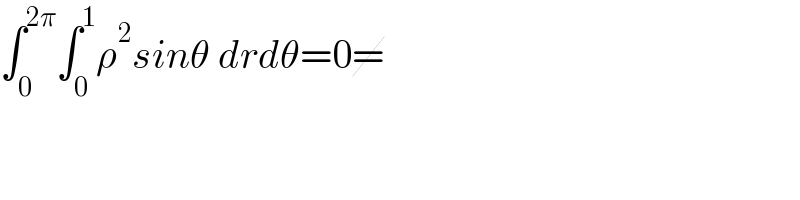 ∫_0 ^(2π) ∫_0 ^1 ρ^2 sinθ drdθ=0=  