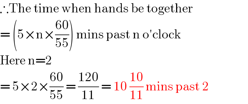 ∴The time when hands be together  = (5×n×((60)/(55))) mins past n o′clock  Here n=2  = 5×2×((60)/(55)) = ((120)/(11)) = 10 ((10)/(11)) mins past 2  