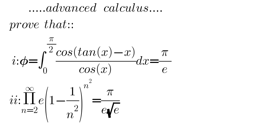             .....advanced   calculus....      prove  that::       i:𝛗=∫_0 ^( (π/2)) ((cos(tan(x)−x))/(cos(x)))dx=(π/e)      ii:Π_(n=2) ^∞ e(1−(1/n^2 ))^n^2  =(π/(e(√e)))      