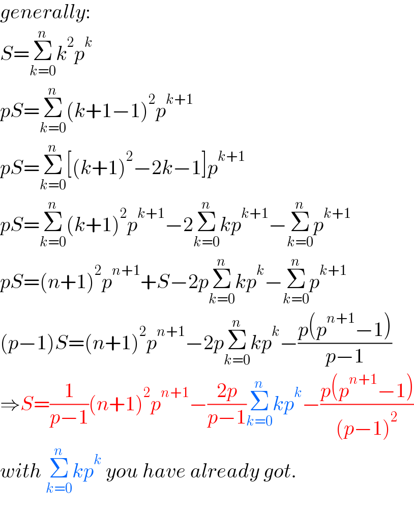 generally:  S=Σ_(k=0) ^n k^2 p^k   pS=Σ_(k=0) ^n (k+1−1)^2 p^(k+1)   pS=Σ_(k=0) ^n [(k+1)^2 −2k−1]p^(k+1)   pS=Σ_(k=0) ^n (k+1)^2 p^(k+1) −2Σ_(k=0) ^n kp^(k+1) −Σ_(k=0) ^n p^(k+1)   pS=(n+1)^2 p^(n+1) +S−2pΣ_(k=0) ^n kp^k −Σ_(k=0) ^n p^(k+1)   (p−1)S=(n+1)^2 p^(n+1) −2pΣ_(k=0) ^n kp^k −((p(p^(n+1) −1))/(p−1))  ⇒S=(1/(p−1))(n+1)^2 p^(n+1) −((2p)/(p−1))Σ_(k=0) ^n kp^k −((p(p^(n+1) −1))/((p−1)^2 ))  with Σ_(k=0) ^n kp^k  you have already got.  
