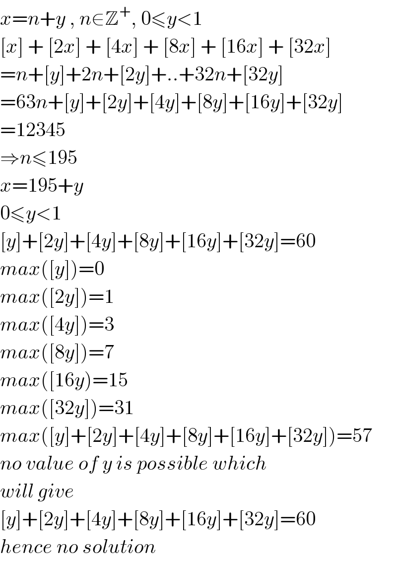 x=n+y , n∈Z^+ , 0≤y<1  [x] + [2x] + [4x] + [8x] + [16x] + [32x]  =n+[y]+2n+[2y]+..+32n+[32y]  =63n+[y]+[2y]+[4y]+[8y]+[16y]+[32y]  =12345  ⇒n≤195  x=195+y  0≤y<1  [y]+[2y]+[4y]+[8y]+[16y]+[32y]=60  max([y])=0  max([2y])=1  max([4y])=3  max([8y])=7  max([16y)=15  max([32y])=31  max([y]+[2y]+[4y]+[8y]+[16y]+[32y])=57  no value of y is possible which  will give   [y]+[2y]+[4y]+[8y]+[16y]+[32y]=60  hence no solution  