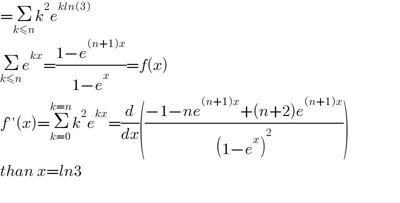 =Σ_(k≤n) k^2 e^(kln(3))   Σ_(k≤n) e^(kx) =((1−e^((n+1)x) )/(1−e^x ))=f(x)  f′′(x)=Σ_(k=0) ^(k=n) k^2 e^(kx) =(d/dx)(((−1−ne^((n+1)x) +(n+2)e^((n+1)x) )/((1−e^x )^2 )))  than x=ln3    