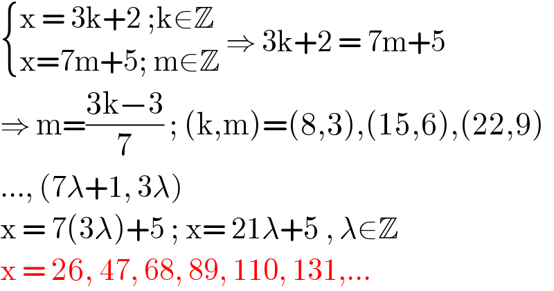  { ((x = 3k+2 ;k∈Z)),((x=7m+5; m∈Z)) :} ⇒ 3k+2 = 7m+5  ⇒ m=((3k−3)/7) ; (k,m)=(8,3),(15,6),(22,9)  ..., (7λ+1, 3λ)  x = 7(3λ)+5 ; x= 21λ+5 , λ∈Z  x = 26, 47, 68, 89, 110, 131,...  
