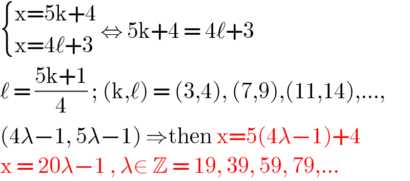  { ((x=5k+4)),((x=4ℓ+3)) :} ⇔ 5k+4 = 4ℓ+3  ℓ = ((5k+1)/4) ; (k,ℓ) = (3,4), (7,9),(11,14),...,  (4λ−1, 5λ−1) ⇒then x=5(4λ−1)+4  x = 20λ−1 , λ∈ Z = 19, 39, 59, 79,...  